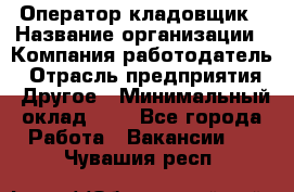 Оператор-кладовщик › Название организации ­ Компания-работодатель › Отрасль предприятия ­ Другое › Минимальный оклад ­ 1 - Все города Работа » Вакансии   . Чувашия респ.